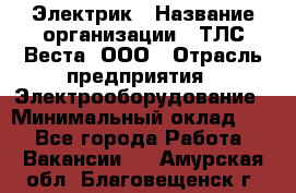 Электрик › Название организации ­ ТЛС-Веста, ООО › Отрасль предприятия ­ Электрооборудование › Минимальный оклад ­ 1 - Все города Работа » Вакансии   . Амурская обл.,Благовещенск г.